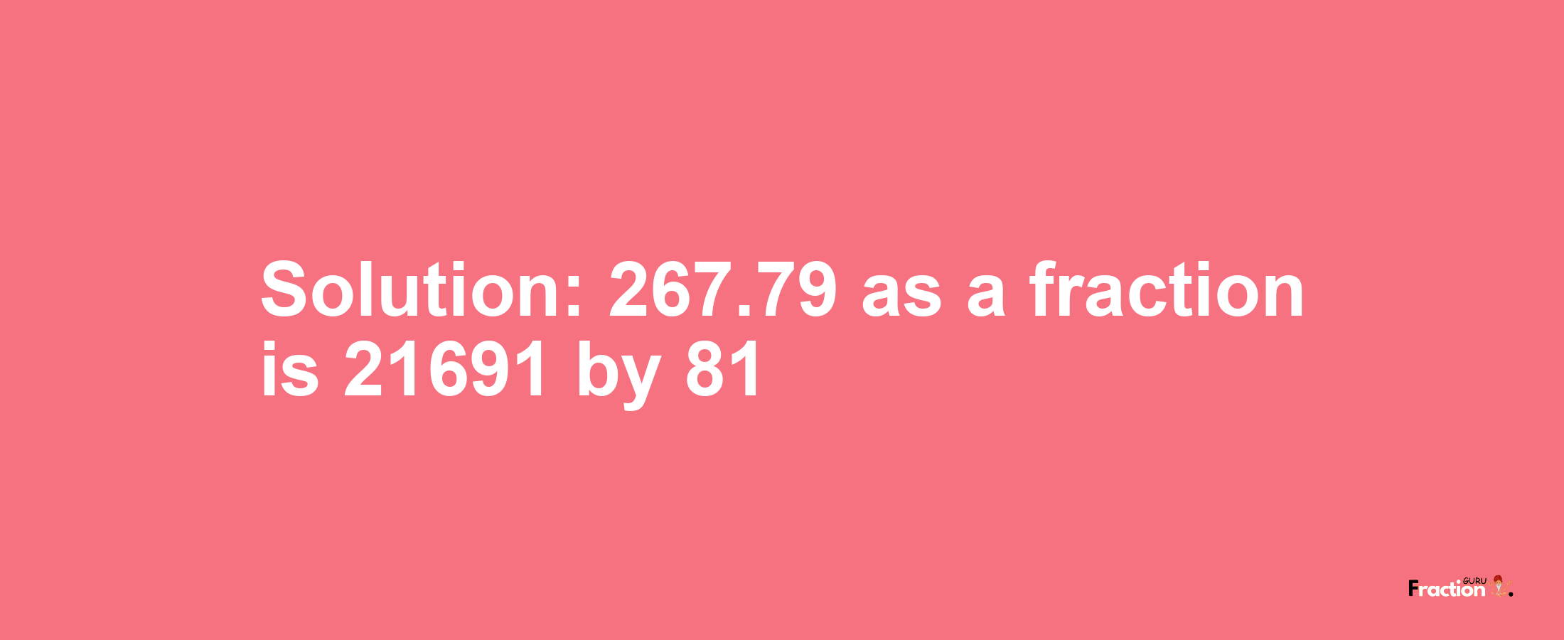 Solution:267.79 as a fraction is 21691/81